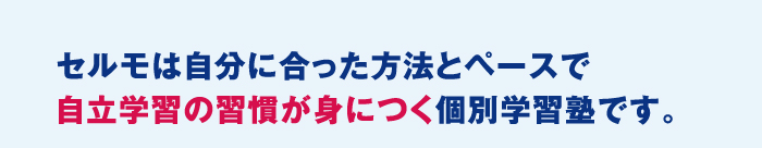 セルモは自分に合った方法とペースで自立学習の習慣が身につく個別学習塾です。