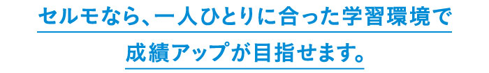 セルモなら、一人ひとりに合った学習環境で成績アップが目指せます。